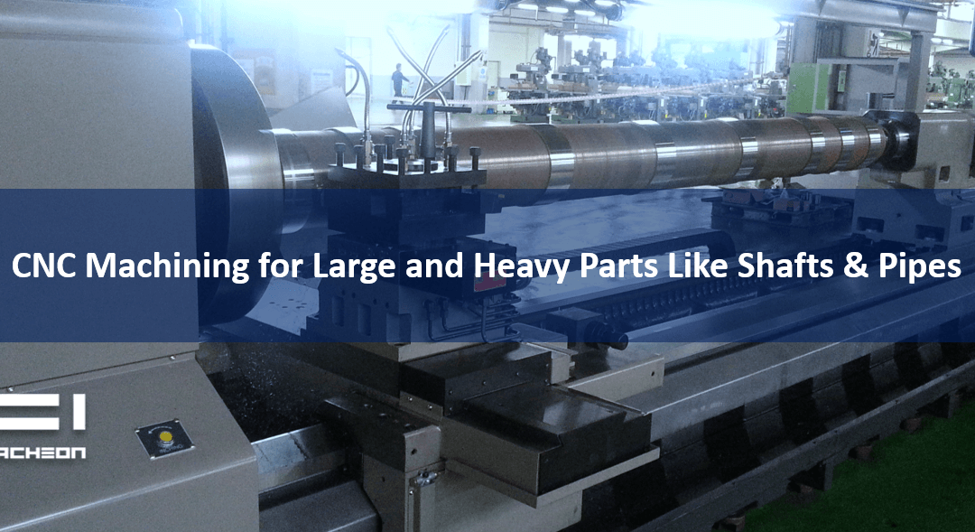 CNC Machining for Large and Heavy Parts like Shafts & Pipes
